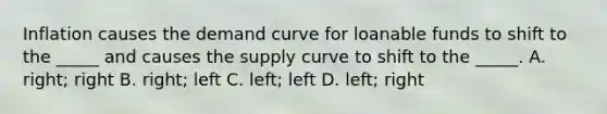 Inflation causes the demand curve for loanable funds to shift to the _____ and causes the supply curve to shift to the _____. A. right; right B. right; left C. left; left D. left; right