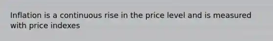 Inflation is a continuous rise in the price level and is measured with price indexes