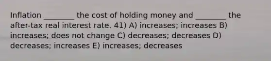 Inflation ________ the cost of holding money and ________ the after-tax real interest rate. 41) A) increases; increases B) increases; does not change C) decreases; decreases D) decreases; increases E) increases; decreases