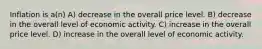 Inflation is a(n) A) decrease in the overall price level. B) decrease in the overall level of economic activity. C) increase in the overall price level. D) increase in the overall level of economic activity.