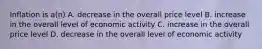 Inflation is a(n) A. decrease in the overall price level B. increase in the overall level of economic activity C. increase in the overall price level D. decrease in the overall level of economic activity