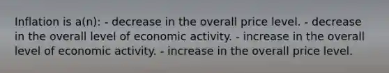 Inflation is a(n): - decrease in the overall price level. - decrease in the overall level of economic activity. - increase in the overall level of economic activity. - increase in the overall price level.