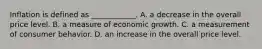 Inflation is defined as​ ____________. A. a decrease in the overall price level. B. a measure of economic growth. C. a measurement of consumer behavior. D. an increase in the overall price level.