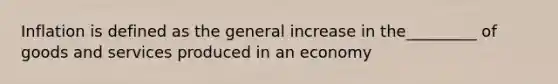 Inflation is defined as the general increase in the_________ of goods and services produced in an economy