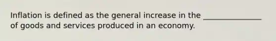 Inflation is defined as the general increase in the _______________ of goods and services produced in an economy.