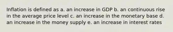 Inflation is defined as a. an increase in GDP b. an continuous rise in the average price level c. an increase in the monetary base d. an increase in the money supply e. an increase in interest rates