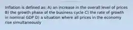 Inflation is defined as: A) an increase in the overall level of prices B) the growth phase of the business cycle C) the rate of growth in nominal GDP D) a situation where all prices in the economy rise simultaneously