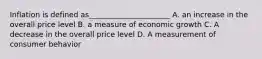 Inflation is defined as______________________ A. an increase in the overall price level B. a measure of economic growth C. A decrease in the overall price level D. A measurement of consumer behavior