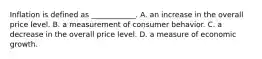 Inflation is defined as​ ____________. A. an increase in the overall price level. B. a measurement of consumer behavior. C. a decrease in the overall price level. D. a measure of economic growth.