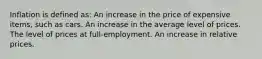 Inflation is defined as: An increase in the price of expensive items, such as cars. An increase in the average level of prices. The level of prices at full-employment. An increase in relative prices.