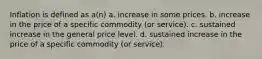 Inflation is defined as a(n) a. increase in some prices. b. increase in the price of a specific commodity (or service). c. sustained increase in the general price level. d. sustained increase in the price of a specific commodity (or service).