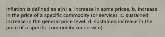 Inflation is defined as a(n) a. increase in some prices. b. increase in the price of a specific commodity (or service). c. sustained increase in the general price level. d. sustained increase in the price of a specific commodity (or service).