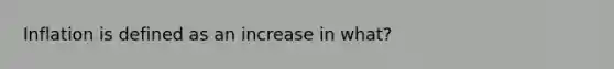 Inflation is defined as an increase in what?