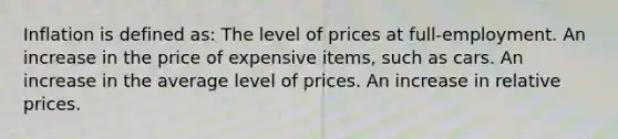 Inflation is defined as: The level of prices at full-employment. An increase in the price of expensive items, such as cars. An increase in the average level of prices. An increase in relative prices.