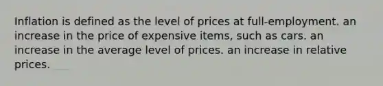 Inflation is defined as the level of prices at full-employment. an increase in the price of expensive items, such as cars. an increase in the average level of prices. an increase in relative prices.