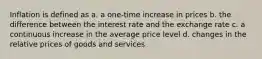 Inflation is defined as a. a one-time increase in prices b. the difference between the interest rate and the exchange rate c. a continuous increase in the average price level d. changes in the relative prices of goods and services