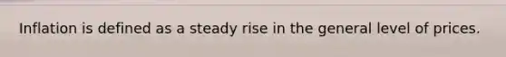 Inflation is defined as a steady rise in the general level of prices.