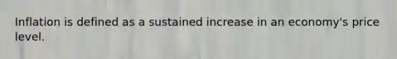 Inflation is defined as a sustained increase in an economy's price level.