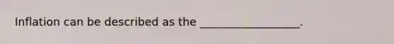 Inflation can be described as the __________________.