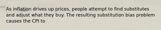 As inflation drives up prices, people attempt to find substitutes and adjust what they buy. The resulting substitution bias problem causes the CPI to