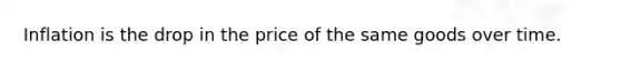 Inflation is the drop in the price of the same goods over time.
