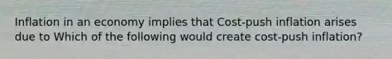 Inflation in an economy implies that Cost-push inflation arises due to Which of the following would create​ cost-push inflation?