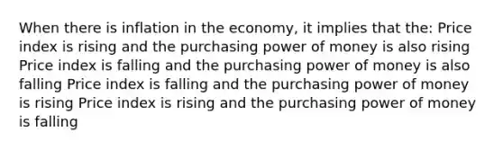 When there is inflation in the economy, it implies that the: Price index is rising and the purchasing power of money is also rising Price index is falling and the purchasing power of money is also falling Price index is falling and the purchasing power of money is rising Price index is rising and the purchasing power of money is falling