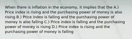 When there is inflation in the economy, it implies that the A.) Price index is rising and the purchasing power of money is also rising B.) Price index is falling and the purchasing power of money is also falling C.) Price index is falling and the purchasing power of money is rising D.) Price index is rising and the purchasing power of money is falling