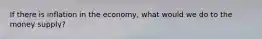 If there is inflation in the economy, what would we do to the money supply?