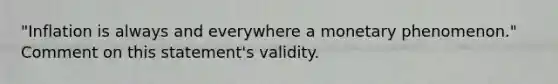 "Inflation is always and everywhere a monetary phenomenon." Comment on this statement's validity.