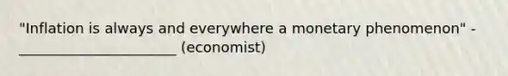 "Inflation is always and everywhere a monetary phenomenon" - ______________________ (economist)