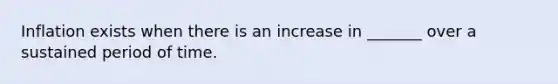 Inflation exists when there is an increase in _______ over a sustained period of time.