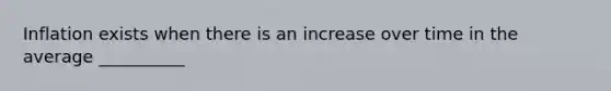 Inflation exists when there is an increase over time in the average __________