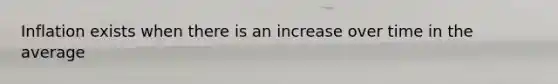 Inflation exists when there is an increase over time in the average