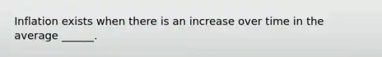 Inflation exists when there is an increase over time in the average ______.