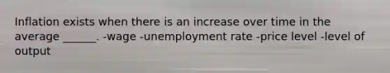 Inflation exists when there is an increase over time in the average ______. -wage -unemployment rate -price level -level of output