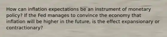 How can inflation expectations be an instrument of monetary policy? If the Fed manages to convince the economy that inflation will be higher in the future, is the effect expansionary or contractionary?