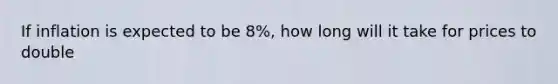 If inflation is expected to be 8%, how long will it take for prices to double