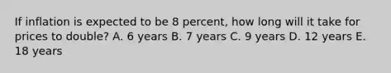 If inflation is expected to be 8 percent, how long will it take for prices to double? A. 6 years B. 7 years C. 9 years D. 12 years E. 18 years