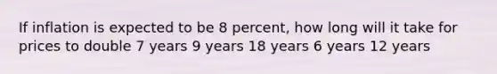 If inflation is expected to be 8 percent, how long will it take for prices to double 7 years 9 years 18 years 6 years 12 years