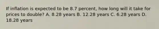 If inflation is expected to be 8.7 percent, how long will it take for prices to double? A. 8.28 years B. 12.28 years C. 6.28 years D. 18.28 years