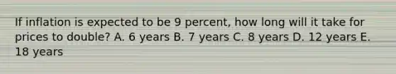 If inflation is expected to be 9 percent, how long will it take for prices to double? A. 6 years B. 7 years C. 8 years D. 12 years E. 18 years