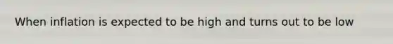 When inflation is expected to be high and turns out to be low