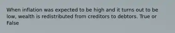 When inflation was expected to be high and it turns out to be low, wealth is redistributed from creditors to debtors. True or False