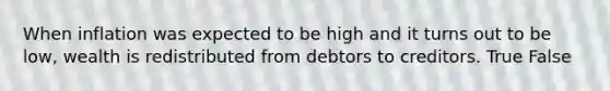 When inflation was expected to be high and it turns out to be low, wealth is redistributed from debtors to creditors. True False