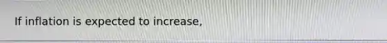 If inflation is expected to​ increase,