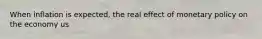 When inflation is expected, the real effect of monetary policy on the economy us