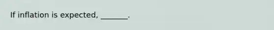 If inflation is​ expected, _______.
