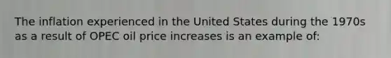 The inflation experienced in the United States during the 1970s as a result of OPEC oil price increases is an example of: