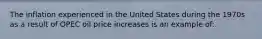 The inflation experienced in the United States during the 1970s as a result of OPEC oil price increases is an example of:​